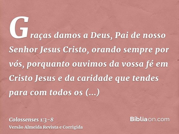 Graças damos a Deus, Pai de nosso Senhor Jesus Cristo, orando sempre por vós,porquanto ouvimos da vossa fé em Cristo Jesus e da caridade que tendes para com tod