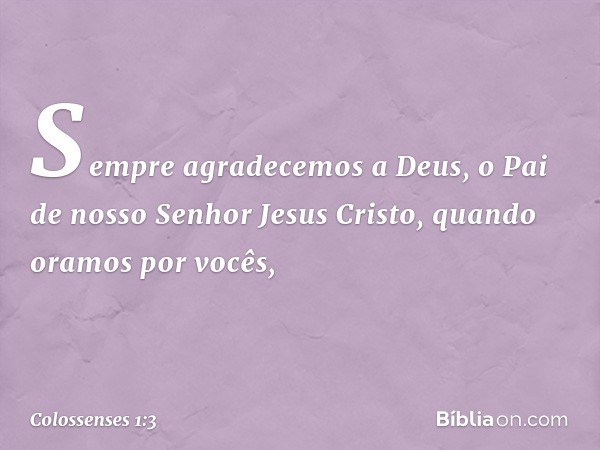 Sempre agradecemos a Deus, o Pai de nosso Senhor Jesus Cristo, quando oramos por vocês, -- Colossenses 1:3