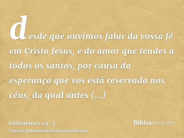 desde que ouvimos falar da vossa fé em Cristo Jesus, e do amor que tendes a todos os santos,por causa da esperança que vos está reservada nos céus, da qual ante