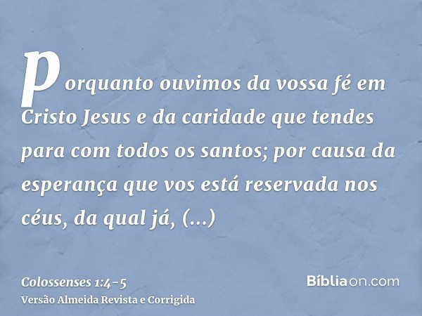 porquanto ouvimos da vossa fé em Cristo Jesus e da caridade que tendes para com todos os santos;por causa da esperança que vos está reservada nos céus, da qual 