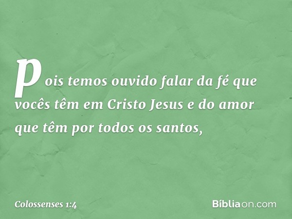 pois temos ouvido falar da fé que vocês têm em Cristo Jesus e do amor que têm por todos os santos, -- Colossenses 1:4