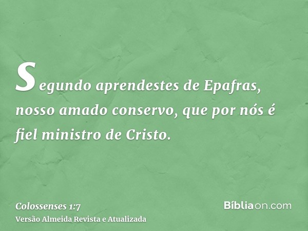 segundo aprendestes de Epafras, nosso amado conservo, que por nós é fiel ministro de Cristo.