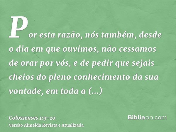 Por esta razão, nós também, desde o dia em que ouvimos, não cessamos de orar por vós, e de pedir que sejais cheios do pleno conhecimento da sua vontade, em toda