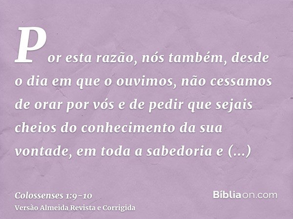 Por esta razão, nós também, desde o dia em que o ouvimos, não cessamos de orar por vós e de pedir que sejais cheios do conhecimento da sua vontade, em toda a sa