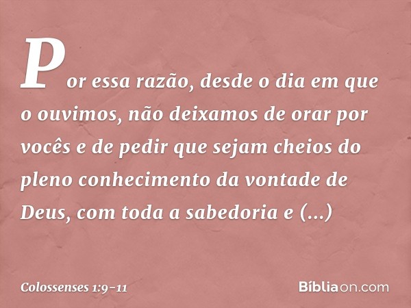 Por essa razão, desde o dia em que o ouvimos, não deixamos de orar por vocês e de pedir que sejam cheios do pleno conhecimento da vontade de Deus, com toda a sa