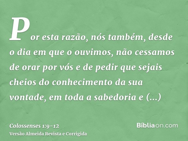 Por esta razão, nós também, desde o dia em que o ouvimos, não cessamos de orar por vós e de pedir que sejais cheios do conhecimento da sua vontade, em toda a sa