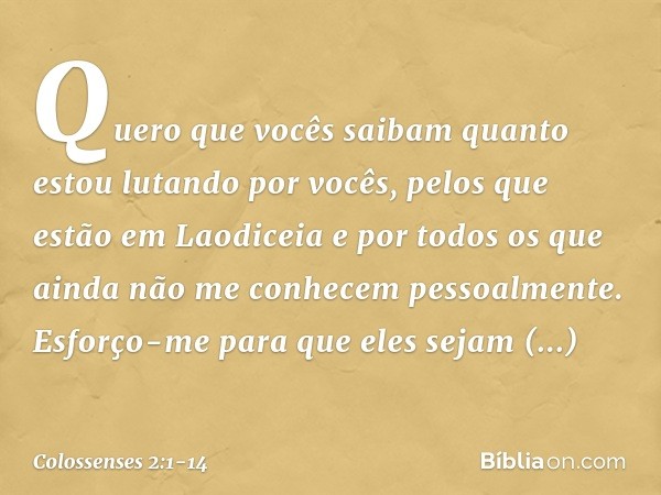 Quero que vocês saibam quanto estou lutando por vocês, pelos que estão em Laodiceia e por todos os que ainda não me conhecem pessoalmente. Esforço-me para que e