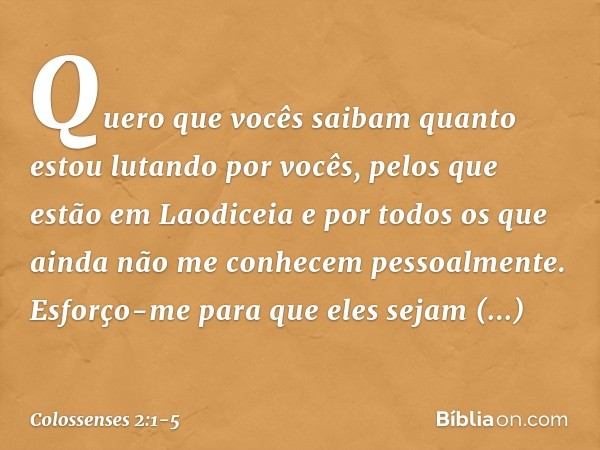 Quero que vocês saibam quanto estou lutando por vocês, pelos que estão em Laodiceia e por todos os que ainda não me conhecem pessoalmente. Esforço-me para que e