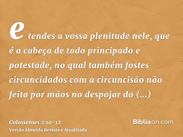 e tendes a vossa plenitude nele, que é a cabeça de todo principado e potestade,no qual também fostes circuncidados com a circuncisão não feita por mãos no despo