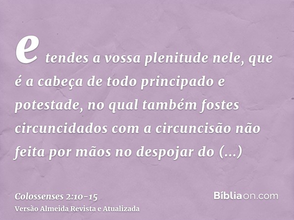 e tendes a vossa plenitude nele, que é a cabeça de todo principado e potestade,no qual também fostes circuncidados com a circuncisão não feita por mãos no despo