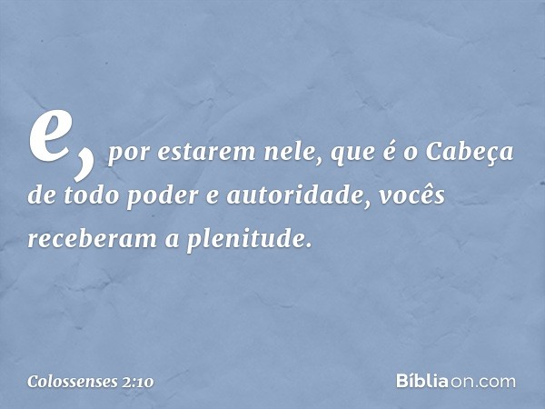 e, por estarem nele, que é o Cabeça de todo poder e autoridade, vocês receberam a plenitude. -- Colossenses 2:10