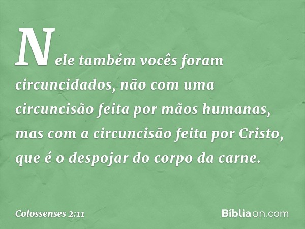 Nele também vocês foram circuncidados, não com uma circuncisão feita por mãos humanas, mas com a circuncisão feita por Cristo, que é o despojar do corpo da carn