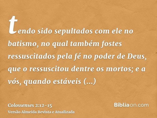 tendo sido sepultados com ele no batismo, no qual também fostes ressuscitados pela fé no poder de Deus, que o ressuscitou dentre os mortos;e a vós, quando estáv