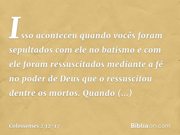 Isso aconteceu quando vocês foram sepultados com ele no batismo e com ele foram ressuscitados mediante a fé no poder de Deus que o ressuscitou dentre os mortos.