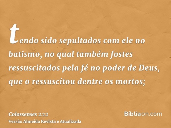 tendo sido sepultados com ele no batismo, no qual também fostes ressuscitados pela fé no poder de Deus, que o ressuscitou dentre os mortos;