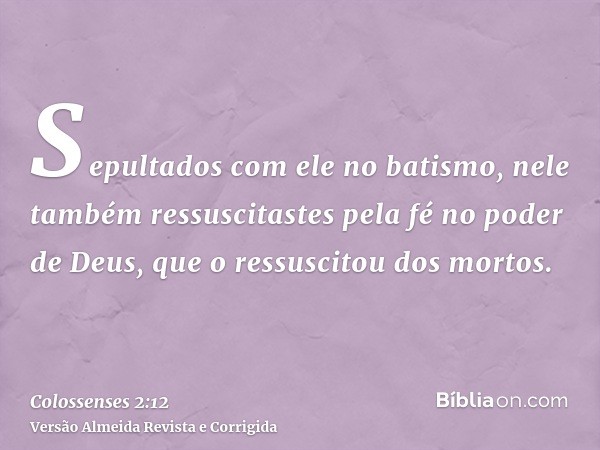 Sepultados com ele no batismo, nele também ressuscitastes pela fé no poder de Deus, que o ressuscitou dos mortos.