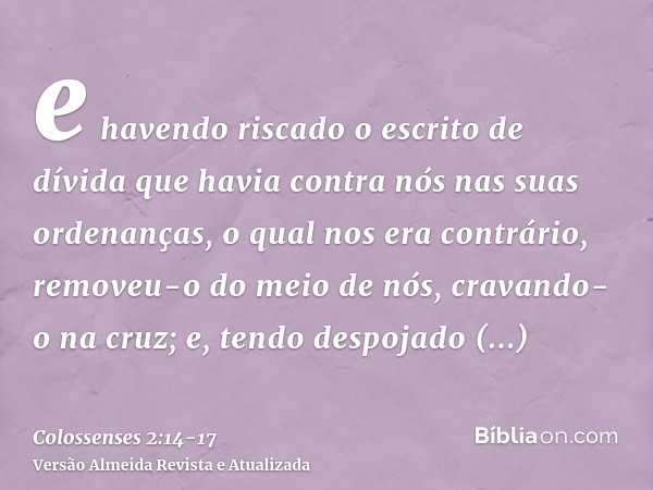 e havendo riscado o escrito de dívida que havia contra nós nas suas ordenanças, o qual nos era contrário, removeu-o do meio de nós, cravando-o na cruz;e, tendo