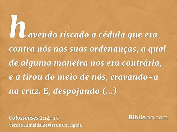 havendo riscado a cédula que era contra nós nas suas ordenanças, a qual de alguma maneira nos era contrária, e a tirou do meio de nós, cravando-a na cruz.E, des