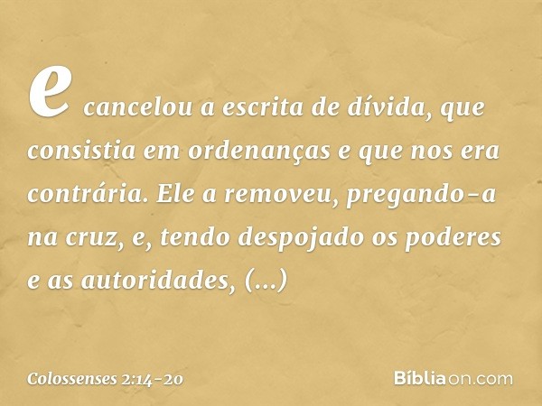 e cancelou a escrita de dívida, que consistia em ordenanças e que nos era contrária. Ele a removeu, pregando-a na cruz, e, tendo despojado os poderes e as autor