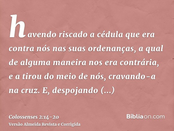 havendo riscado a cédula que era contra nós nas suas ordenanças, a qual de alguma maneira nos era contrária, e a tirou do meio de nós, cravando-a na cruz.E, des