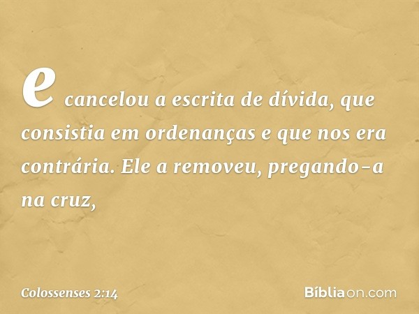 e cancelou a escrita de dívida, que consistia em ordenanças e que nos era contrária. Ele a removeu, pregando-a na cruz, -- Colossenses 2:14