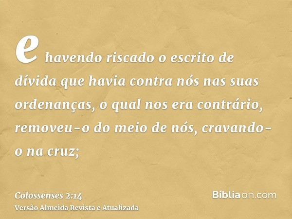 e havendo riscado o escrito de dívida que havia contra nós nas suas ordenanças, o qual nos era contrário, removeu-o do meio de nós, cravando-o na cruz;