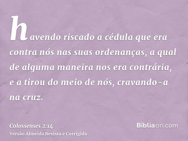 havendo riscado a cédula que era contra nós nas suas ordenanças, a qual de alguma maneira nos era contrária, e a tirou do meio de nós, cravando-a na cruz.