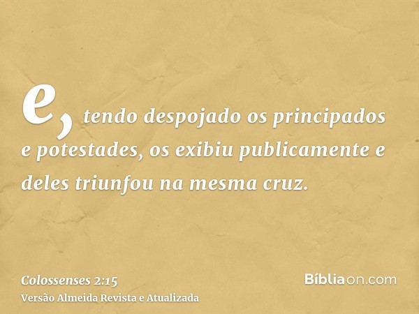 e, tendo despojado os principados e potestades, os exibiu publicamente e deles triunfou na mesma cruz.