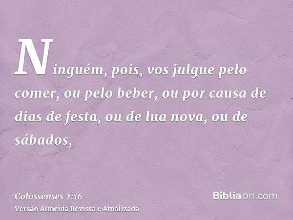 Ninguém, pois, vos julgue pelo comer, ou pelo beber, ou por causa de dias de festa, ou de lua nova, ou de sábados,