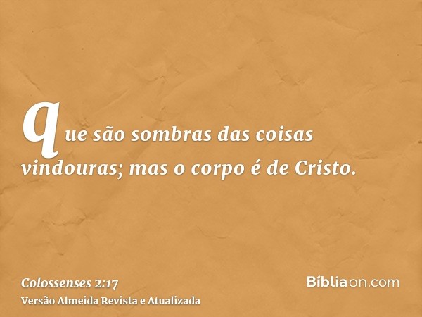 que são sombras das coisas vindouras; mas o corpo é de Cristo.