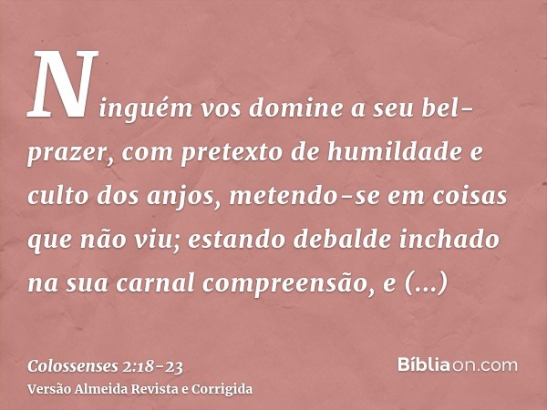 Ninguém vos domine a seu bel-prazer, com pretexto de humildade e culto dos anjos, metendo-se em coisas que não viu; estando debalde inchado na sua carnal compre