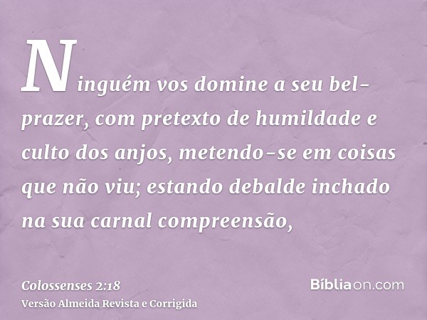 Ninguém vos domine a seu bel-prazer, com pretexto de humildade e culto dos anjos, metendo-se em coisas que não viu; estando debalde inchado na sua carnal compre