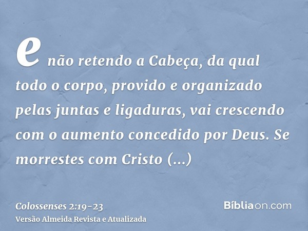 e não retendo a Cabeça, da qual todo o corpo, provido e organizado pelas juntas e ligaduras, vai crescendo com o aumento concedido por Deus.Se morrestes com Cri