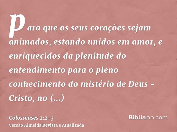 para que os seus corações sejam animados, estando unidos em amor, e enriquecidos da plenitude do entendimento para o pleno conhecimento do mistério de Deus - Cr