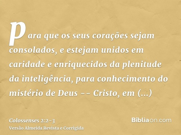 para que os seus corações sejam consolados, e estejam unidos em caridade e enriquecidos da plenitude da inteligência, para conhecimento do mistério de Deus -- C