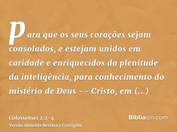 para que os seus corações sejam consolados, e estejam unidos em caridade e enriquecidos da plenitude da inteligência, para conhecimento do mistério de Deus -- C