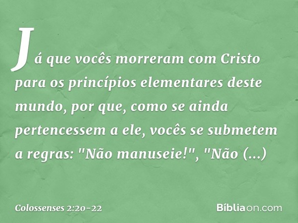 Já que vocês morreram com Cristo para os princípios elementares deste mundo, por que, como se ainda pertencessem a ele, vocês se submetem a regras: "Não manusei