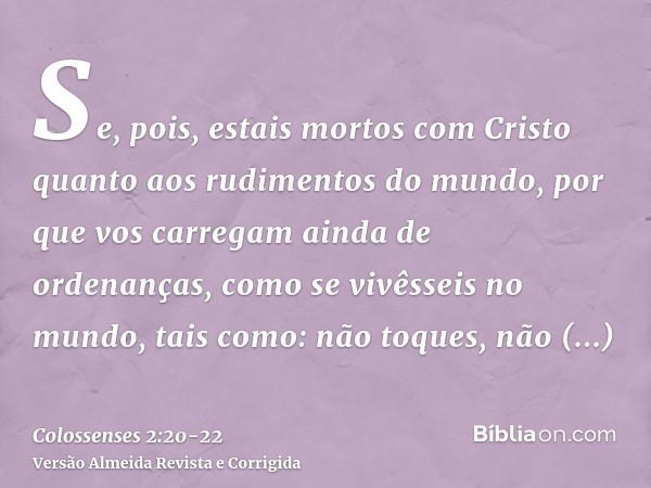Se, pois, estais mortos com Cristo quanto aos rudimentos do mundo, por que vos carregam ainda de ordenanças, como se vivêsseis no mundo,tais como: não toques, n