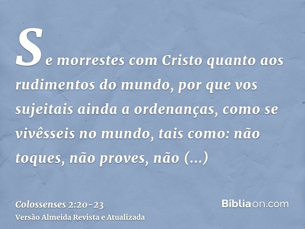 Se morrestes com Cristo quanto aos rudimentos do mundo, por que vos sujeitais ainda a ordenanças, como se vivêsseis no mundo,tais como: não toques, não proves, 