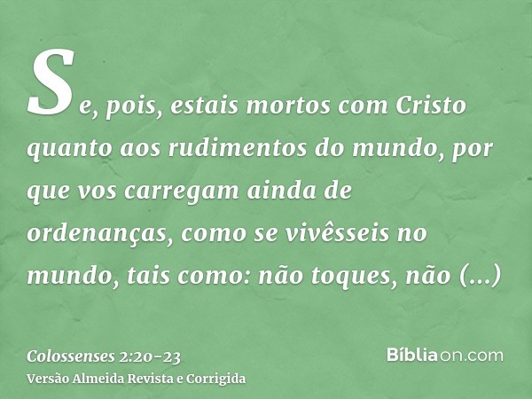 Se, pois, estais mortos com Cristo quanto aos rudimentos do mundo, por que vos carregam ainda de ordenanças, como se vivêsseis no mundo,tais como: não toques, n