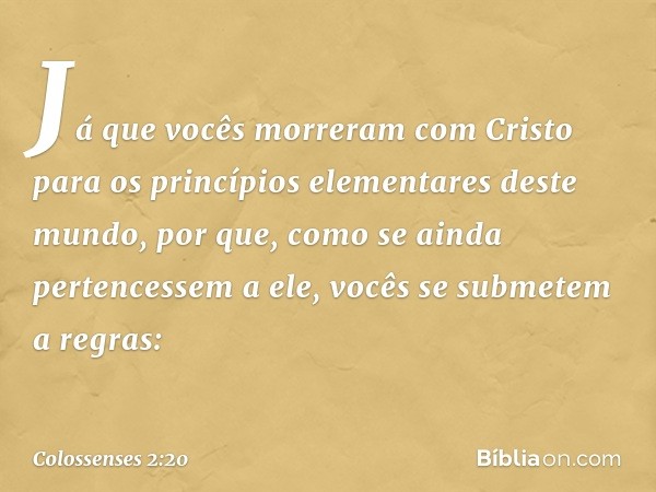 Já que vocês morreram com Cristo para os princípios elementares deste mundo, por que, como se ainda pertencessem a ele, vocês se submetem a regras: -- Colossens