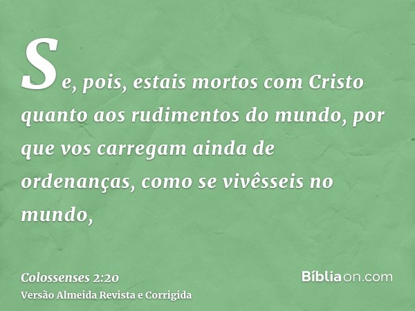 Se, pois, estais mortos com Cristo quanto aos rudimentos do mundo, por que vos carregam ainda de ordenanças, como se vivêsseis no mundo,