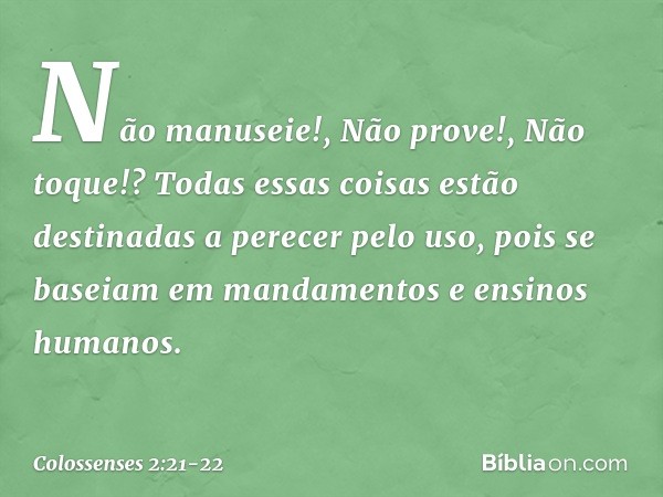 "Não manuseie!", "Não prove!", "Não toque!"? Todas essas coisas estão destinadas a perecer pelo uso, pois se baseiam em mandamentos e ensinos humanos. -- Coloss