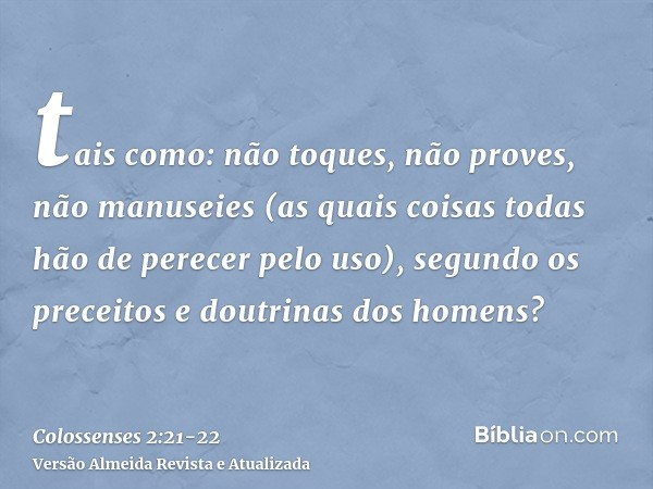 tais como: não toques, não proves, não manuseies(as quais coisas todas hão de perecer pelo uso), segundo os preceitos e doutrinas dos homens?