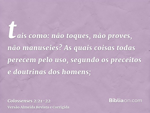 tais como: não toques, não proves, não manuseies?As quais coisas todas perecem pelo uso, segundo os preceitos e doutrinas dos homens;