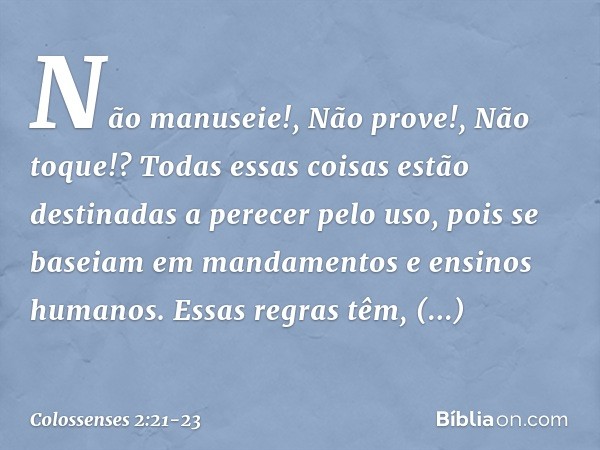 "Não manuseie!", "Não prove!", "Não toque!"? Todas essas coisas estão destinadas a perecer pelo uso, pois se baseiam em mandamentos e ensinos humanos. Essas reg