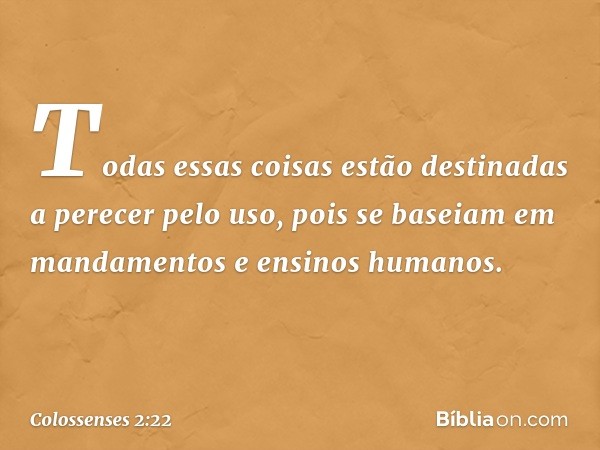 Todas essas coisas estão destinadas a perecer pelo uso, pois se baseiam em mandamentos e ensinos humanos. -- Colossenses 2:22