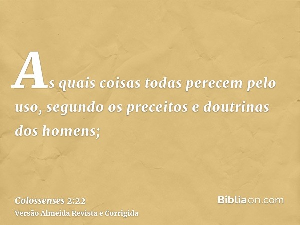 As quais coisas todas perecem pelo uso, segundo os preceitos e doutrinas dos homens;