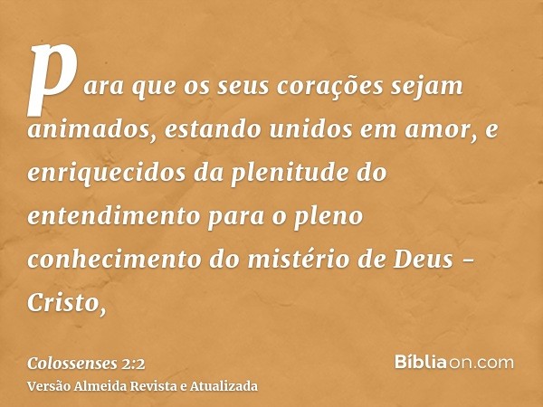 para que os seus corações sejam animados, estando unidos em amor, e enriquecidos da plenitude do entendimento para o pleno conhecimento do mistério de Deus - Cr