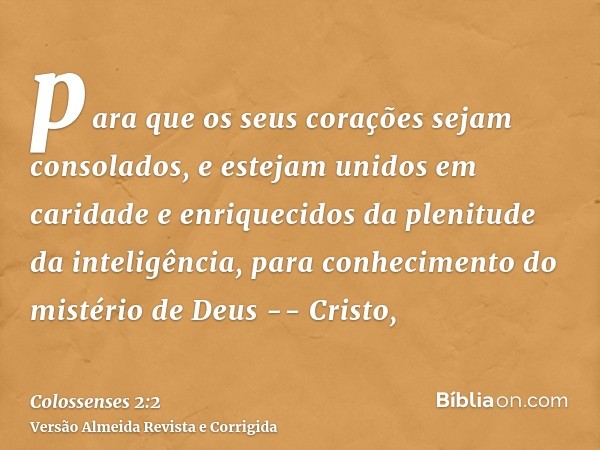 para que os seus corações sejam consolados, e estejam unidos em caridade e enriquecidos da plenitude da inteligência, para conhecimento do mistério de Deus -- C